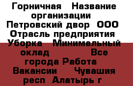 Горничная › Название организации ­ Петровский двор, ООО › Отрасль предприятия ­ Уборка › Минимальный оклад ­ 15 000 - Все города Работа » Вакансии   . Чувашия респ.,Алатырь г.